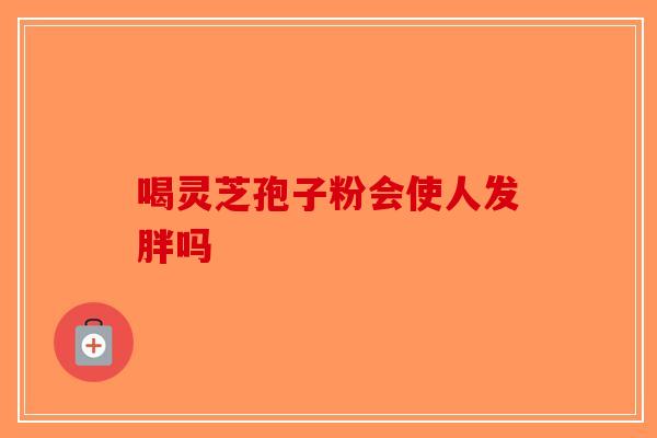 喝灵芝孢子粉会使人发胖吗-第1张图片-破壁灵芝孢子粉研究指南