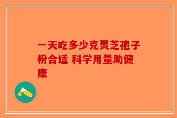 一天吃多少克灵芝孢子粉合适 科学用量助健康-第1张图片-破壁灵芝孢子粉研究指南
