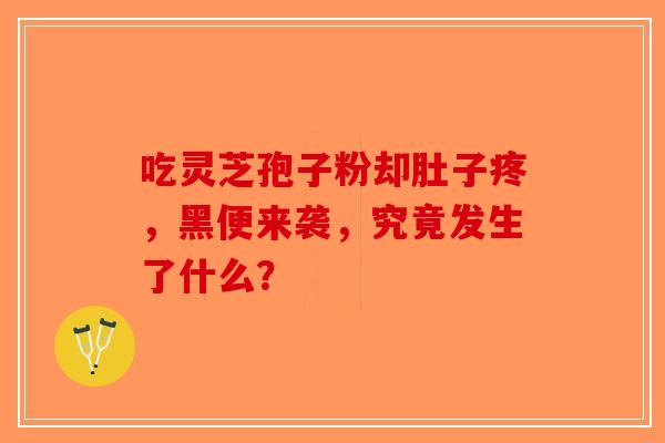 吃灵芝孢子粉却肚子疼，黑便来袭，究竟发生了什么？-第1张图片-破壁灵芝孢子粉研究指南