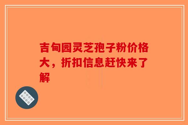 吉甸园灵芝孢子粉价格大，折扣信息赶快来了解-第1张图片-破壁灵芝孢子粉研究指南