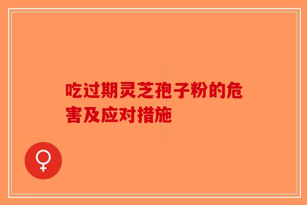 吃过期灵芝孢子粉的危害及应对措施-第1张图片-破壁灵芝孢子粉研究指南 吃过期灵芝孢子粉的危害及应对措施-第1张图片-破壁灵芝孢子粉研究指南