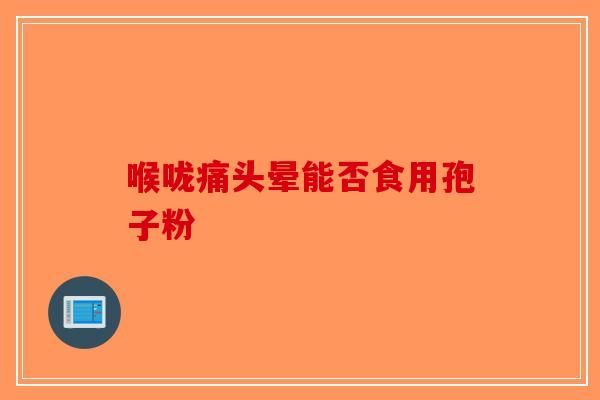 喉咙痛头晕能否食用孢子粉-第1张图片-破壁灵芝孢子粉研究指南