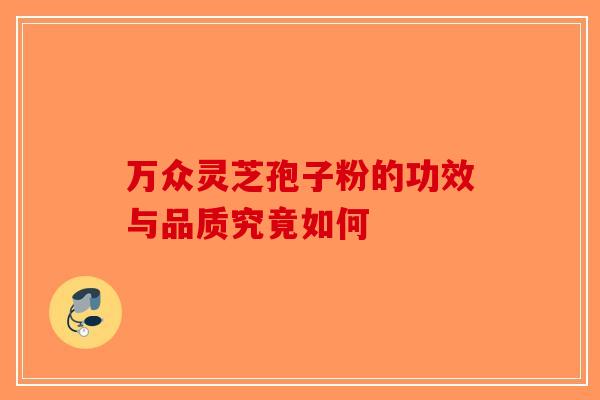万众灵芝孢子粉的功效与品质究竟如何-第1张图片-破壁灵芝孢子粉研究指南