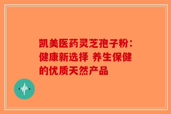 凯美医药灵芝孢子粉：健康新选择 养生保健的优质天然产品-第1张图片-破壁灵芝孢子粉研究指南