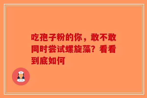 吃孢子粉的你，敢不敢同时尝试螺旋藻？看看到底如何-第1张图片-破壁灵芝孢子粉研究指南