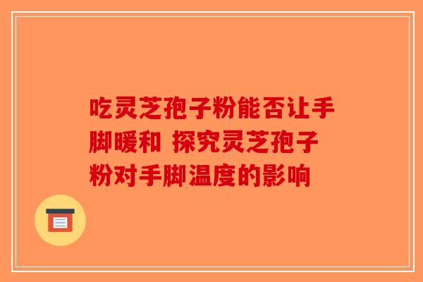 吃灵芝孢子粉能否让手脚暖和 探究灵芝孢子粉对手脚温度的影响-第1张图片-破壁灵芝孢子粉研究指南