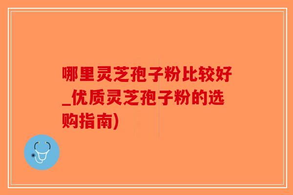 哪里灵芝孢子粉比较好_优质灵芝孢子粉的选购指南)-第1张图片-破壁灵芝孢子粉研究指南
