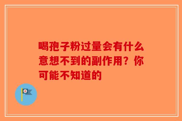喝孢子粉过量会有什么意想不到的副作用？你可能不知道的-第1张图片-破壁灵芝孢子粉研究指南