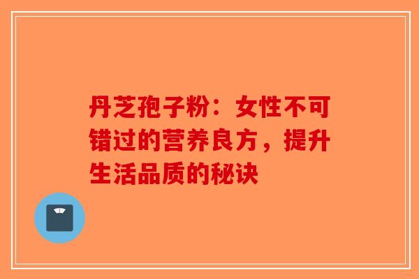 丹芝孢子粉:女性不可错过的营养良方,提升生活品质的秘诀-第1张图片-破壁灵芝孢子粉研究指南 丹芝孢子粉:女性不可错过的营养良方,提升生活品质的秘诀-第1张图片-破壁灵芝孢子粉研究指南