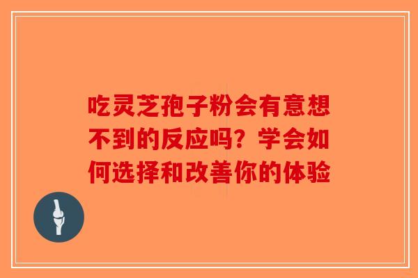 吃灵芝孢子粉会有意想不到的反应吗？学会如何选择和改善你的体验-第1张图片-破壁灵芝孢子粉研究指南