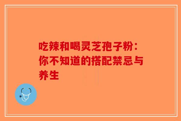 吃辣和喝灵芝孢子粉：你不知道的搭配禁忌与养生-第1张图片-破壁灵芝孢子粉研究指南