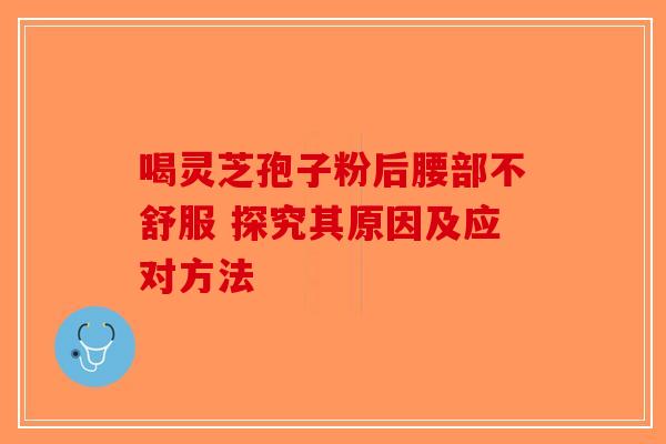 喝灵芝孢子粉后腰部不舒服 探究其原因及应对方法-第1张图片-破壁灵芝孢子粉研究指南