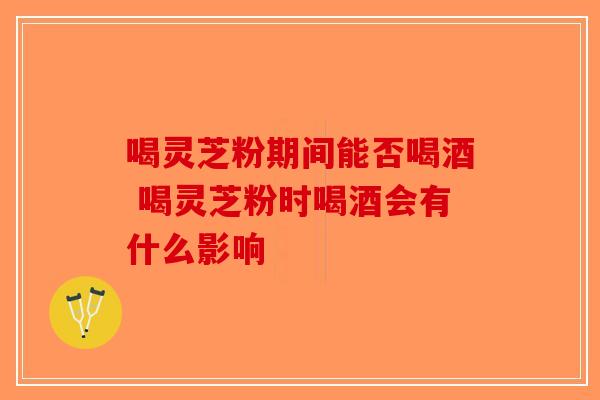 喝灵芝粉期间能否喝酒 喝灵芝粉时喝酒会有什么影响-第1张图片-破壁灵芝孢子粉研究指南
