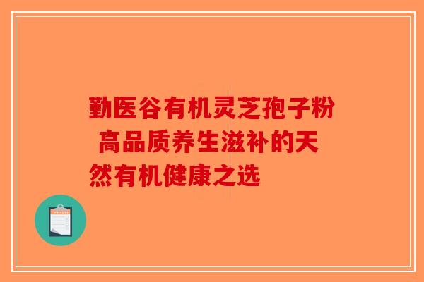勤医谷有机灵芝孢子粉 高品质养生滋补的天然有机健康之选-第1张图片-破壁灵芝孢子粉研究指南