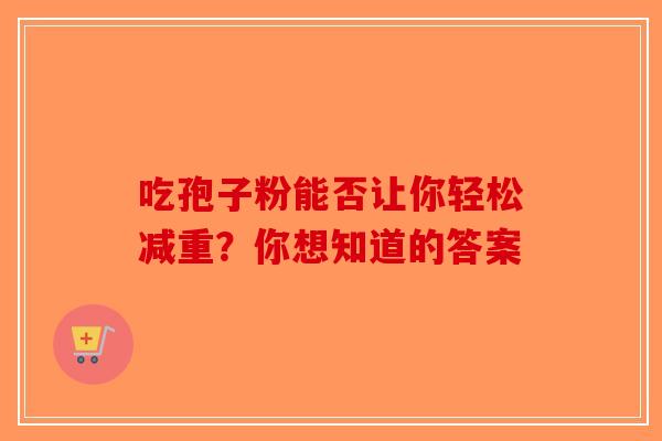 吃孢子粉能否让你轻松减重？你想知道的答案-第1张图片-破壁灵芝孢子粉研究指南