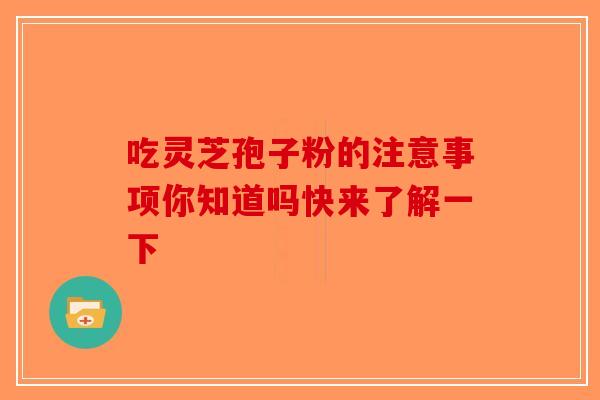 吃灵芝孢子粉的注意事项你知道吗快来了解一下-第1张图片-破壁灵芝孢子粉研究指南