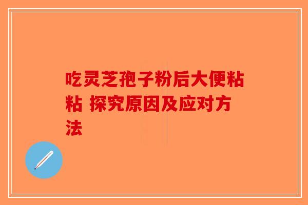 吃灵芝孢子粉后大便粘粘 探究原因及应对方法-第1张图片-破壁灵芝孢子粉研究指南
