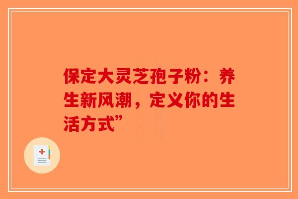 保定大灵芝孢子粉：养生新风潮，定义你的生活方式”-第1张图片-破壁灵芝孢子粉研究指南
