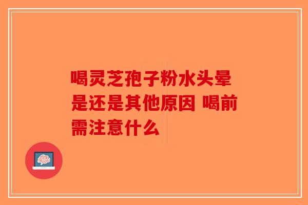 喝灵芝孢子粉水头晕 是还是其他原因 喝前需注意什么-第1张图片-破壁灵芝孢子粉研究指南