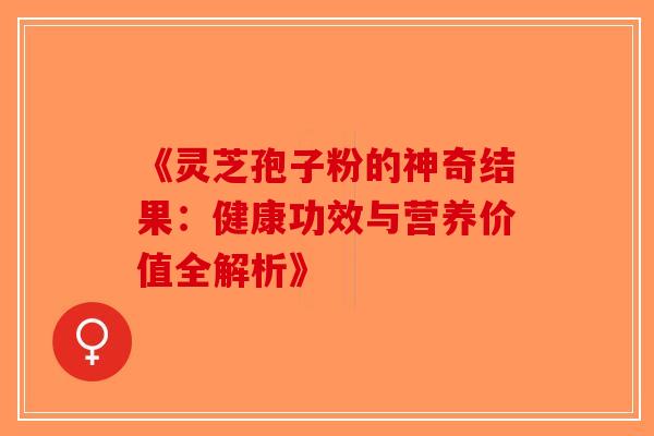 《灵芝孢子粉的神奇结果：健康功效与营养价值全解析》-第1张图片-破壁灵芝孢子粉研究指南