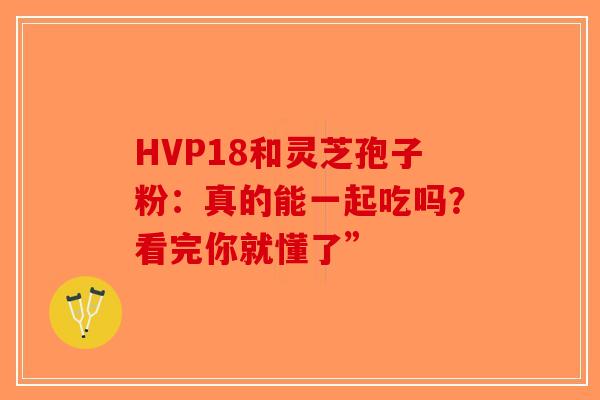 HVP18和灵芝孢子粉：真的能一起吃吗？看完你就懂了”-第1张图片-破壁灵芝孢子粉研究指南