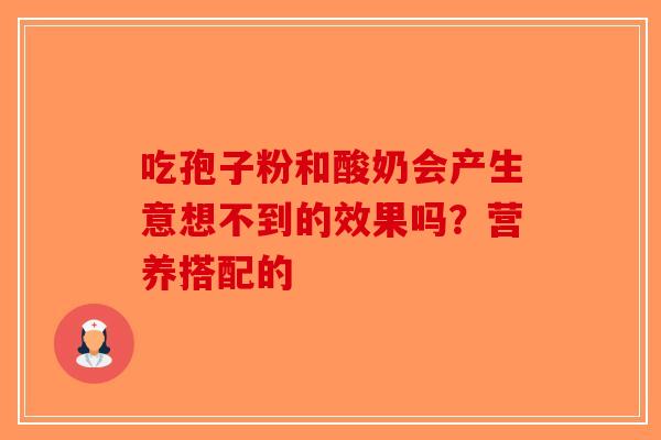 吃孢子粉和酸奶会产生意想不到的效果吗？营养搭配的-第1张图片-破壁灵芝孢子粉研究指南