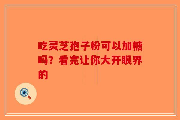 吃灵芝孢子粉可以加糖吗？看完让你大开眼界的-第1张图片-破壁灵芝孢子粉研究指南
