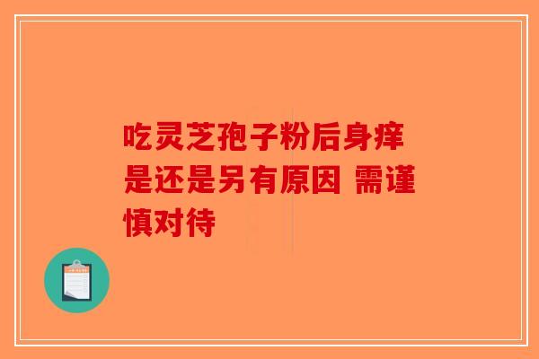 吃灵芝孢子粉后身痒 是还是另有原因 需谨慎对待-第1张图片-破壁灵芝孢子粉研究指南