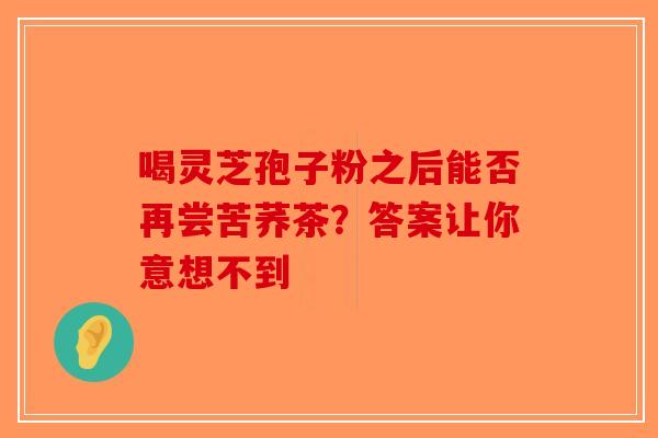 喝灵芝孢子粉之后能否再尝苦荞茶？答案让你意想不到-第1张图片-破壁灵芝孢子粉研究指南