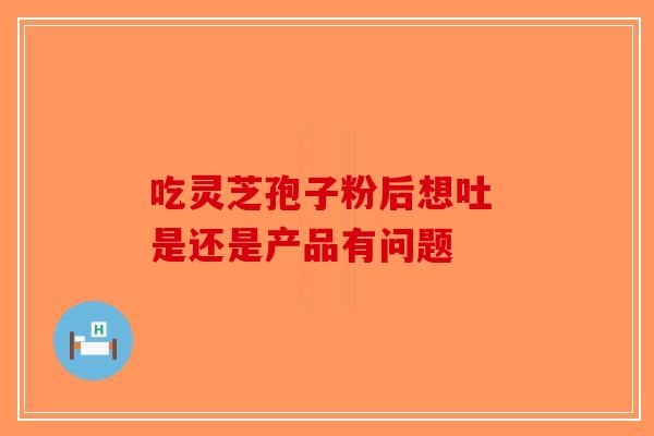 吃灵芝孢子粉后想吐 是还是产品有问题-第1张图片-破壁灵芝孢子粉研究指南