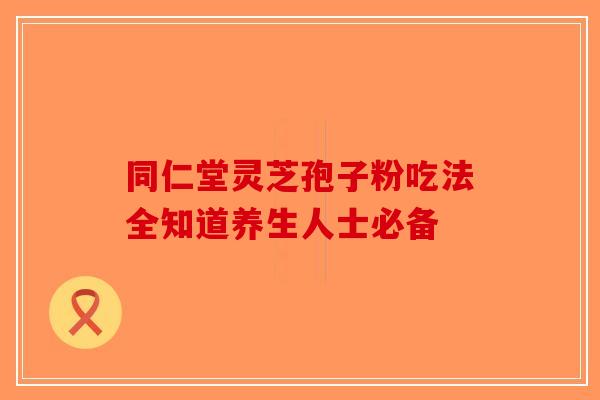 同仁堂灵芝孢子粉吃法全知道养生人士必备-第1张图片-破壁灵芝孢子粉研究指南