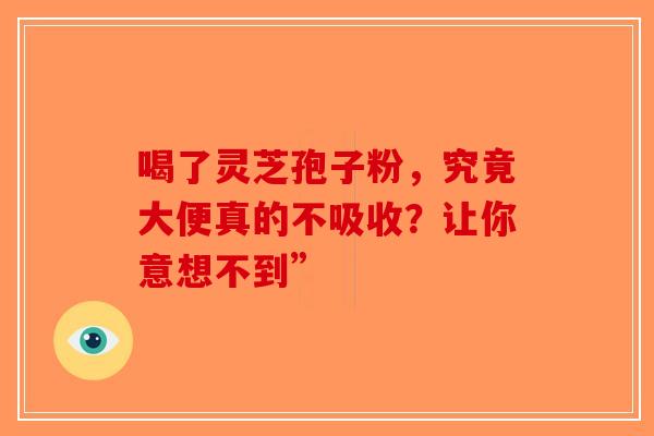 喝了灵芝孢子粉，究竟大便真的不吸收？让你意想不到”-第1张图片-破壁灵芝孢子粉研究指南
