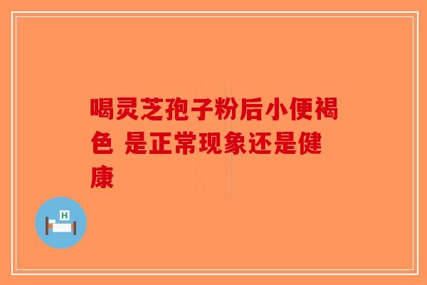 喝灵芝孢子粉后小便褐色 是正常现象还是健康-第1张图片-破壁灵芝孢子粉研究指南