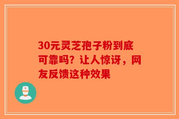 30元灵芝孢子粉到底可靠吗？让人惊讶，网友反馈这种效果-第1张图片-破壁灵芝孢子粉研究指南