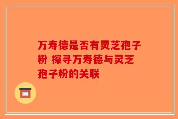万寿德是否有灵芝孢子粉 探寻万寿德与灵芝孢子粉的关联-第1张图片-破壁灵芝孢子粉研究指南