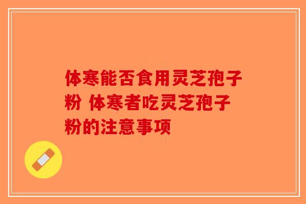 体寒能否食用灵芝孢子粉 体寒者吃灵芝孢子粉的注意事项-第1张图片-破壁灵芝孢子粉研究指南