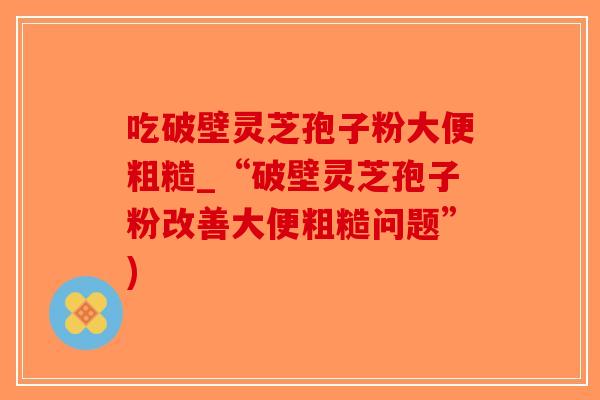 吃破壁灵芝孢子粉大便粗糙_“破壁灵芝孢子粉改善大便粗糙问题”)-第1张图片-破壁灵芝孢子粉研究指南