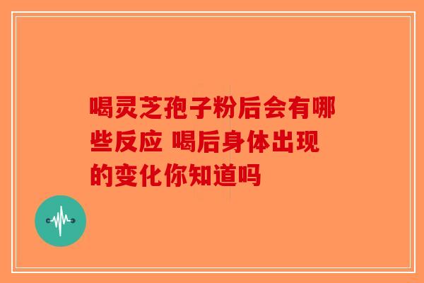 喝灵芝孢子粉后会有哪些反应 喝后身体出现的变化你知道吗-第1张图片-破壁灵芝孢子粉研究指南