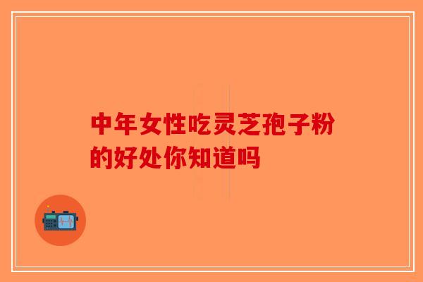 中年女性吃灵芝孢子粉的好处你知道吗-第1张图片-破壁灵芝孢子粉研究指南