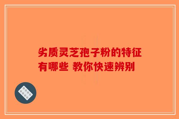 劣质灵芝孢子粉的特征有哪些 教你快速辨别-第1张图片-破壁灵芝孢子粉研究指南