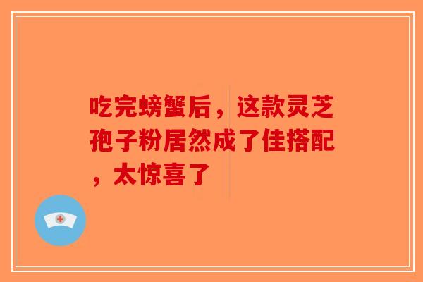吃完螃蟹后，这款灵芝孢子粉居然成了佳搭配，太惊喜了-第1张图片-破壁灵芝孢子粉研究指南