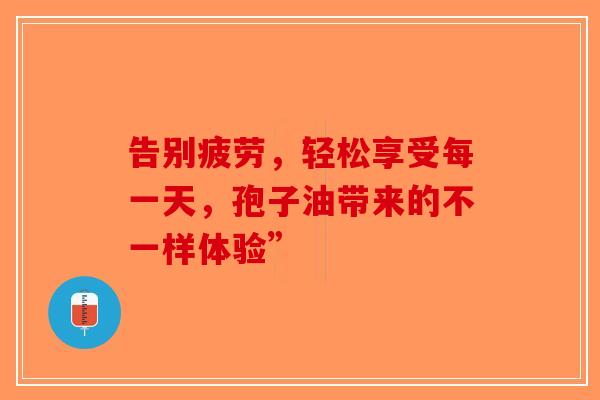 告别疲劳,轻松享受每一天,孢子油带来的不一样体验”-第1张图片-破壁灵芝孢子粉研究指南 告别疲劳,轻松享受每一天,孢子油带来的不一样体验”-第1张图片-破壁灵芝孢子粉研究指南