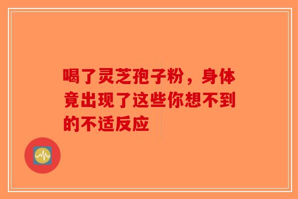 喝了灵芝孢子粉，身体竟出现了这些你想不到的不适反应-第1张图片-破壁灵芝孢子粉研究指南