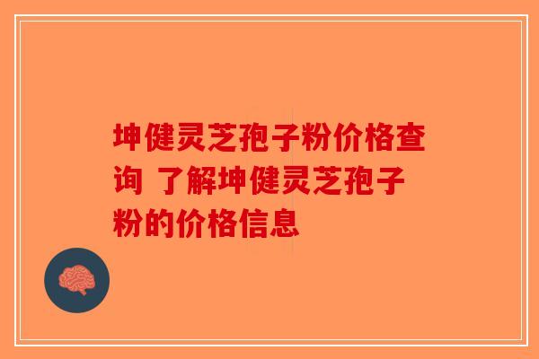 坤健灵芝孢子粉价格查询 了解坤健灵芝孢子粉的价格信息-第1张图片-破壁灵芝孢子粉研究指南