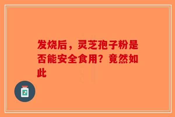发烧后，灵芝孢子粉是否能安全食用？竟然如此-第1张图片-破壁灵芝孢子粉研究指南
