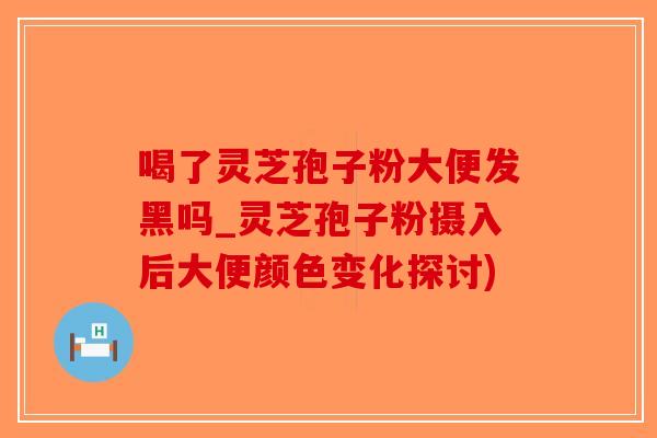 喝了灵芝孢子粉大便发黑吗_灵芝孢子粉摄入后大便颜色变化探讨)-第1张图片-破壁灵芝孢子粉研究指南