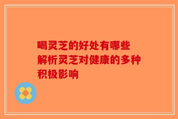 喝灵芝的好处有哪些 解析灵芝对健康的多种积极影响-第1张图片-破壁灵芝孢子粉研究指南