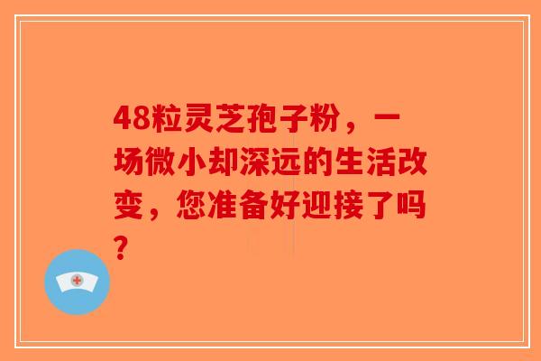 48粒灵芝孢子粉，一场微小却深远的生活改变，您准备好迎接了吗？-第1张图片-破壁灵芝孢子粉研究指南