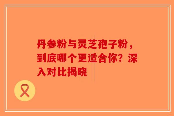 丹参粉与灵芝孢子粉,到底哪个更适合你?深入对比揭晓-第1张图片-破壁灵芝孢子粉研究指南 丹参粉与灵芝孢子粉,到底哪个更适合你?深入对比揭晓-第1张图片-破壁灵芝孢子粉研究指南