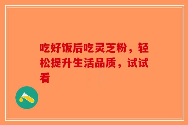 吃好饭后吃灵芝粉，轻松提升生活品质，试试看-第1张图片-破壁灵芝孢子粉研究指南